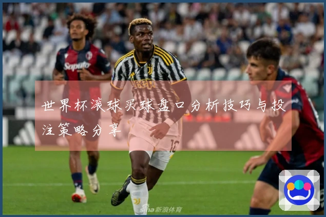 世界杯滚球买球盘口分析技巧与投注策略分享