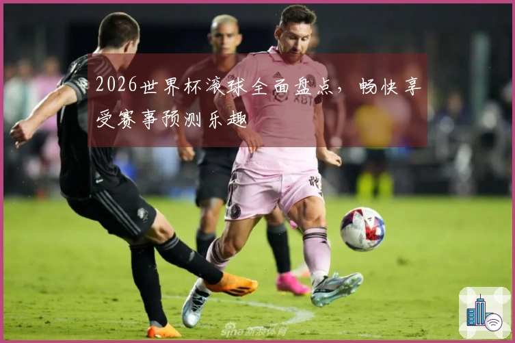 2026世界杯滚球全面盘点，畅快享受赛事预测乐趣