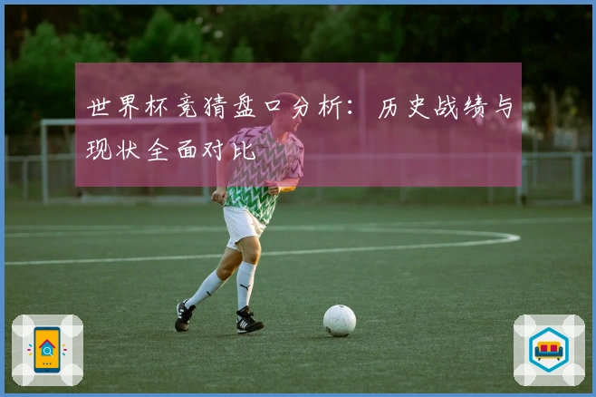 世界杯竞猜盘口分析：历史战绩与现状全面对比