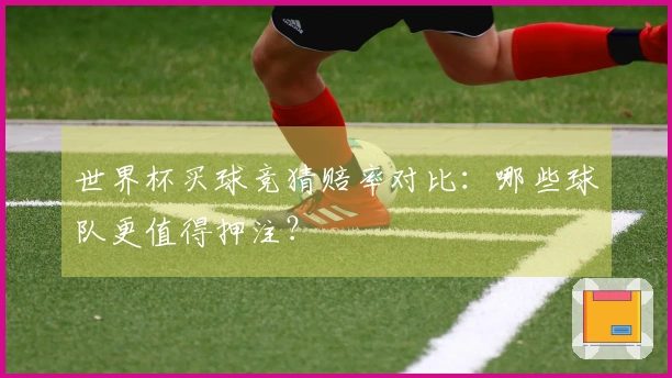 世界杯买球竞猜赔率对比：哪些球队更值得押注？