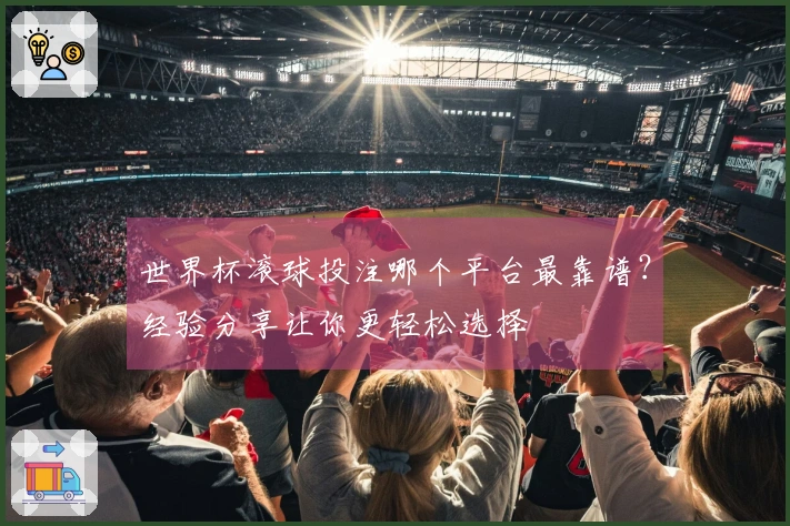 世界杯滚球投注哪个平台最靠谱？经验分享让你更轻松选择