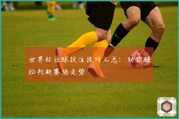 世界杯让球投注技巧汇总：助你轻松判断赛场走势