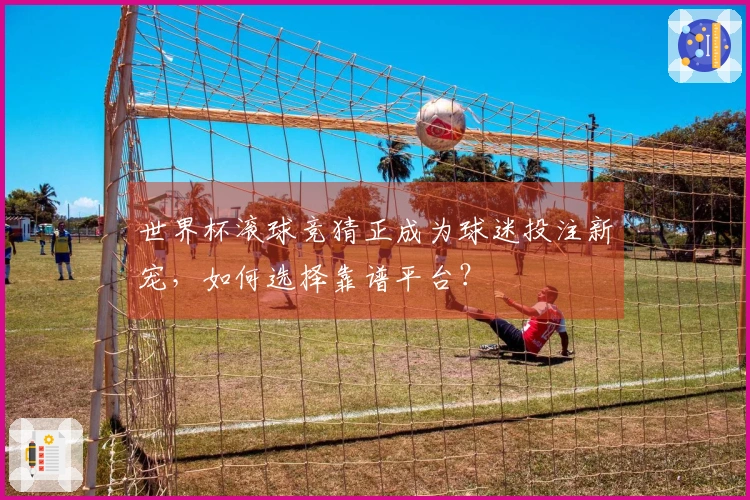 世界杯滚球竞猜正成为球迷投注新宠，如何选择靠谱平台？