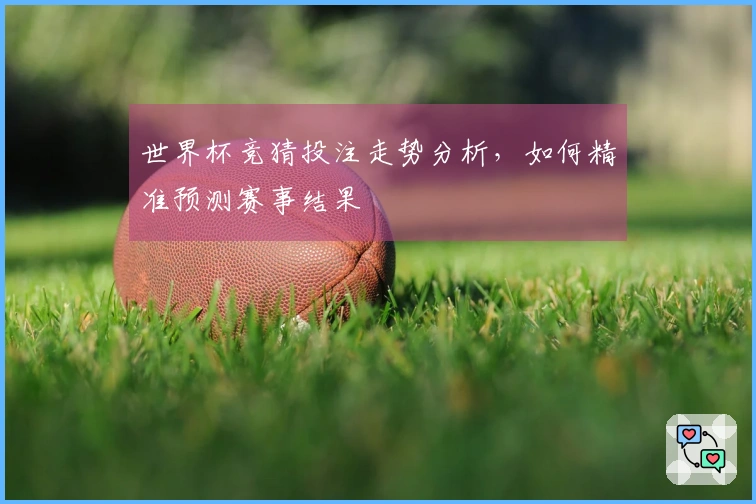 世界杯竞猜投注走势分析，如何精准预测赛事结果