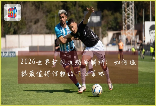 2026世界杯投注赔率解析：如何选择最值得信赖的下注策略