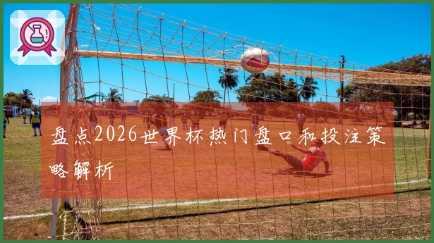 盘点2026世界杯热门盘口和投注策略解析