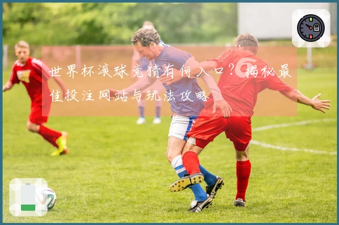 世界杯滚球竞猜有何入口？揭秘最佳投注网站与玩法攻略