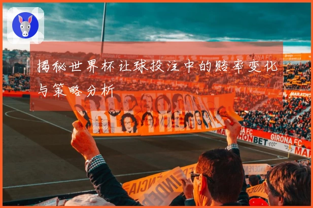 揭秘世界杯让球投注中的赔率变化与策略分析
