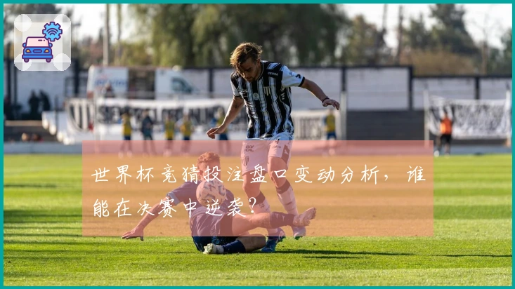 世界杯竞猜投注盘口变动分析，谁能在决赛中逆袭？