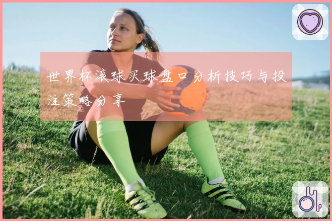 世界杯滚球买球盘口分析技巧与投注策略分享