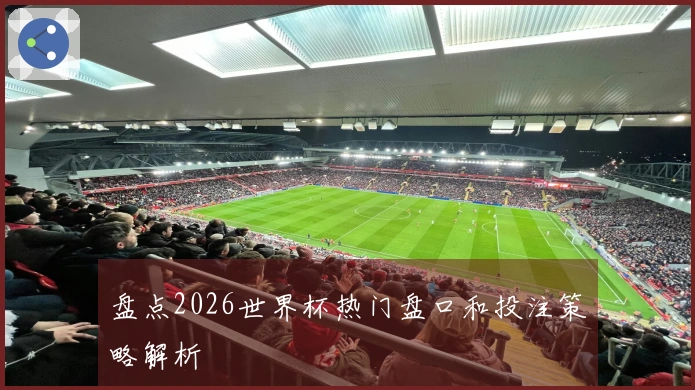 盘点2026世界杯热门盘口和投注策略解析