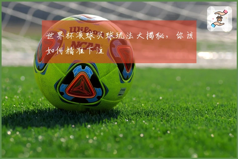 世界杯滚球买球玩法大揭秘，你该如何精准下注